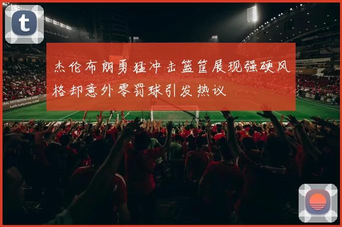 杰伦布朗勇猛冲击篮筐展现强硬风格却意外零罚球引发热议
