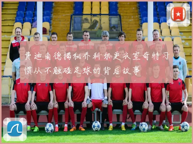 费迪南德揭秘乔科尔更衣室奇特习惯从不触碰足球的背后故事