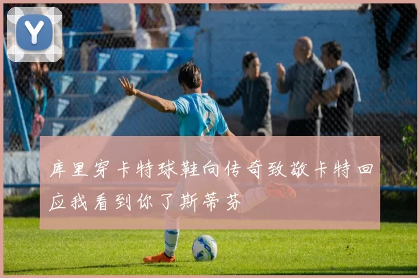 库里穿卡特球鞋向传奇致敬卡特回应我看到你了斯蒂芬