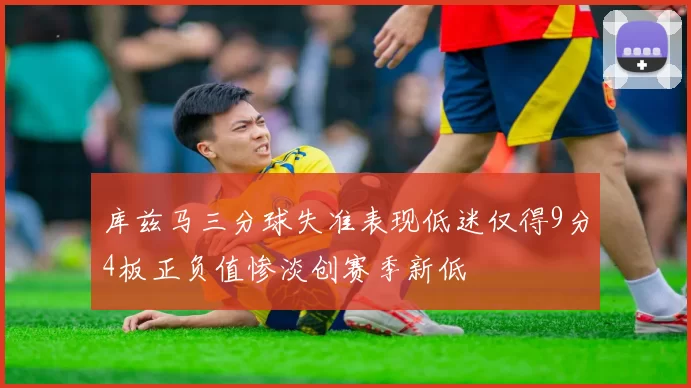 库兹马三分球失准表现低迷仅得9分4板正负值惨淡创赛季新低