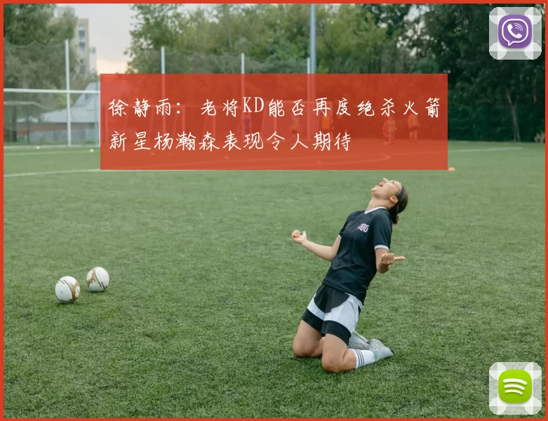 徐静雨：老将KD能否再度绝杀火箭新星杨瀚森表现令人期待