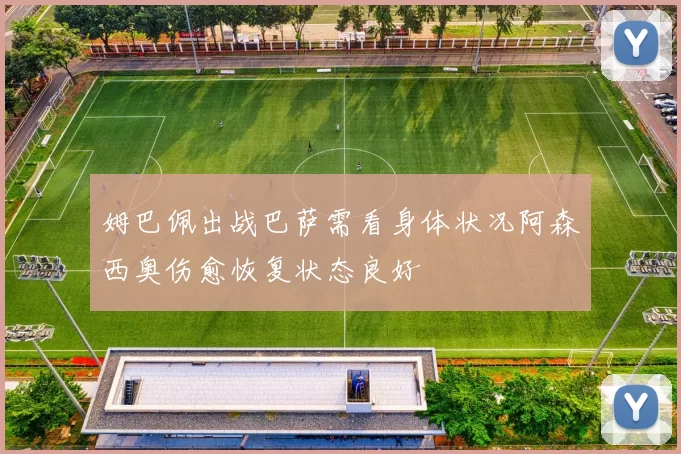 姆巴佩出战巴萨需看身体状况阿森西奥伤愈恢复状态良好