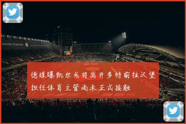 德媒曝凯尔或将离开多特前往汉堡担任体育主管尚未正式接触
