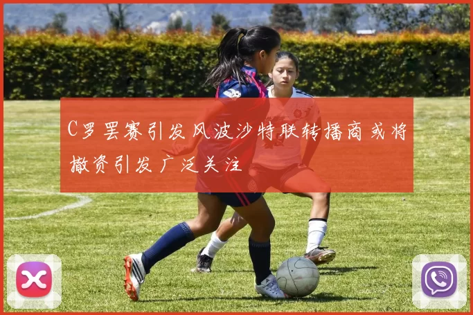 C罗罢赛引发风波沙特联转播商或将撤资引发广泛关注